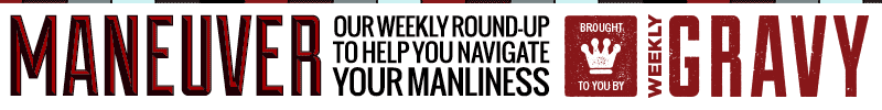 Maneuver - Our weekly round-up to help you navigate your manliness